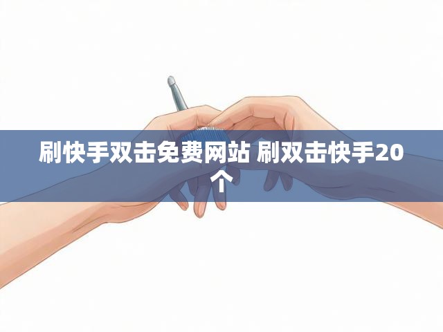 刷快手双击免费网站 刷双击快手20个