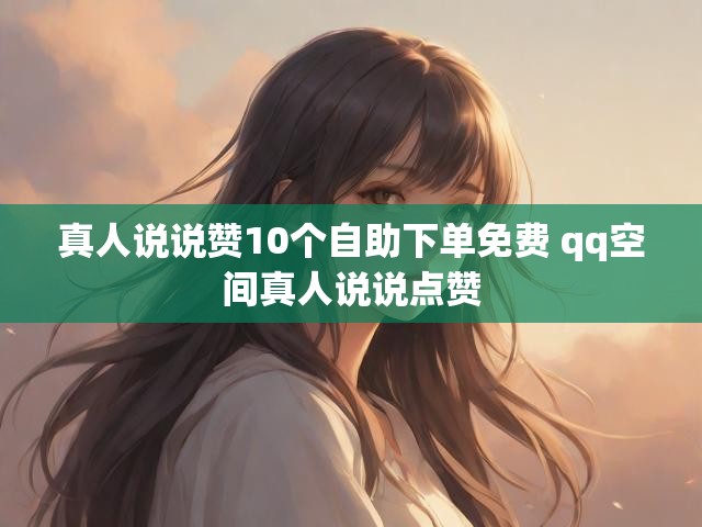 真人说说赞10个自助下单免费 qq空间真人说说点赞