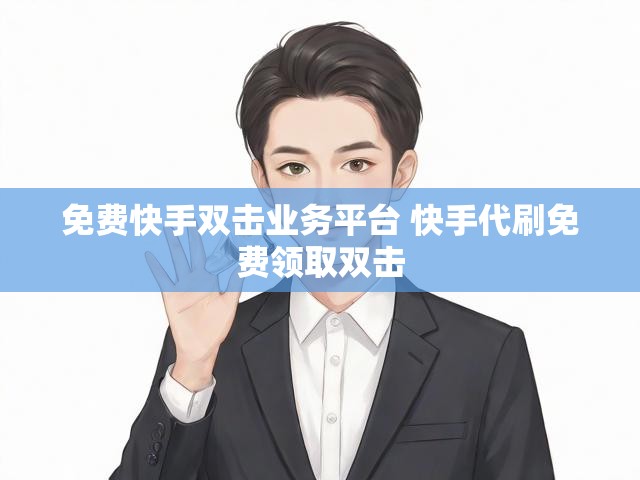 免费快手双击业务平台 快手代刷免费领取双击