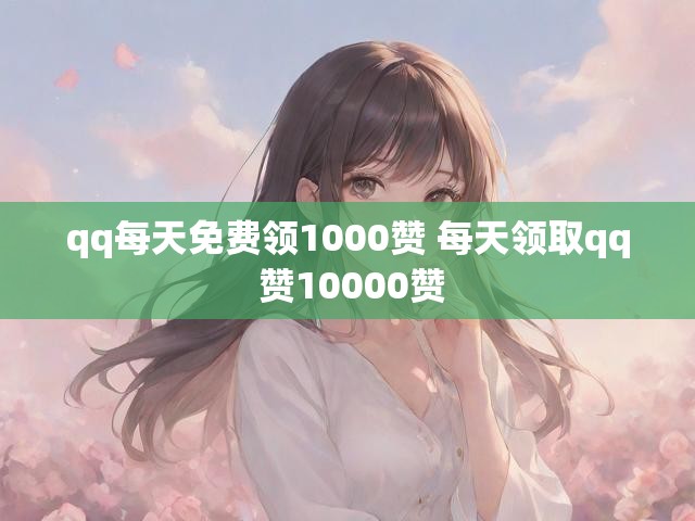 qq每天免费领1000赞 每天领取qq 赞10000赞