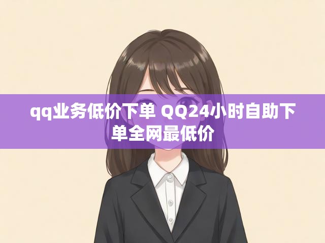 qq业务低价下单 QQ24小时自助下单全网最低价