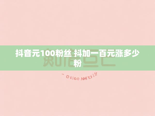 抖音元100粉丝 抖加一百元涨多少粉
