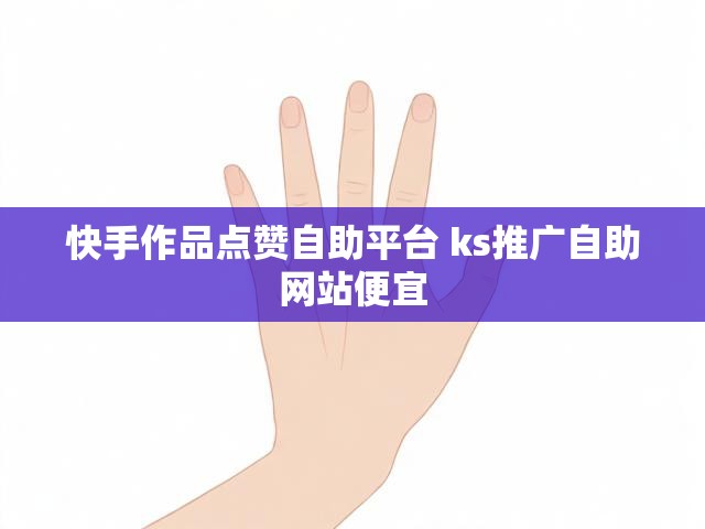 快手作品点赞自助平台 ks推广自助网站便宜
