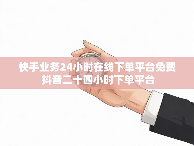 快手业务24小时在线下单平台免费 抖音二十四小时下单平台