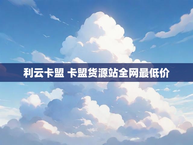 利云卡盟 卡盟货源站全网最低价