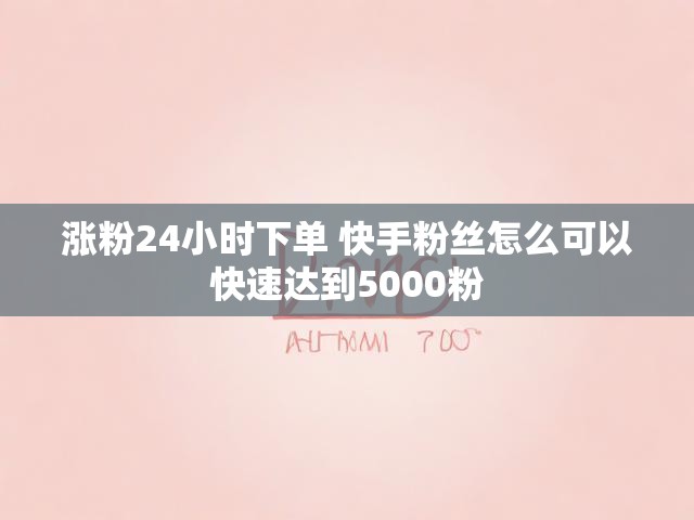 涨粉24小时下单 快手粉丝怎么可以快速达到5000粉