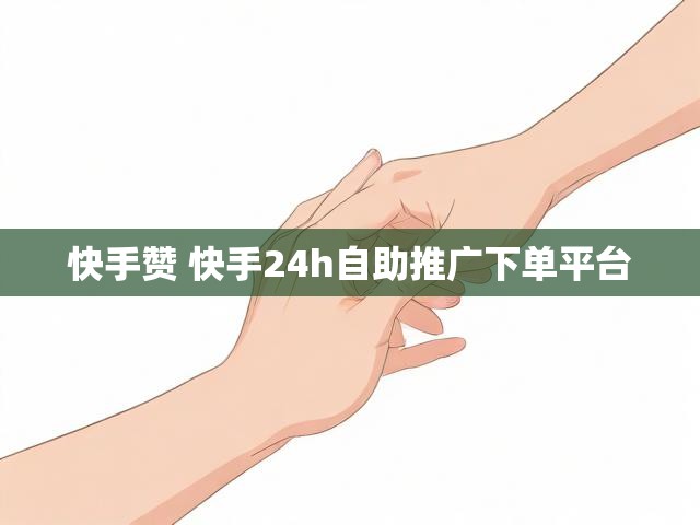 快手赞 快手24h自助推广下单平台