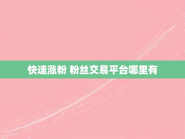 快速涨粉 粉丝交易平台哪里有
