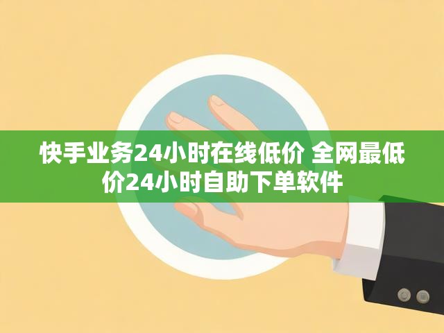快手业务24小时在线低价 全网最低价24小时自助下单软件