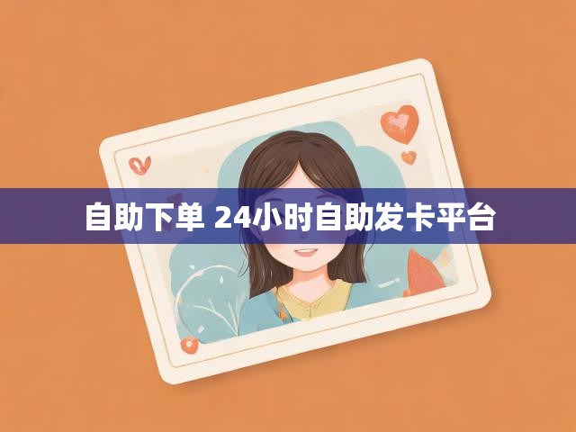 自助下单 24小时自助发卡平台