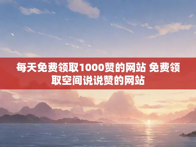 每天免费领取1000赞的网站 免费领取空间说说赞的网站