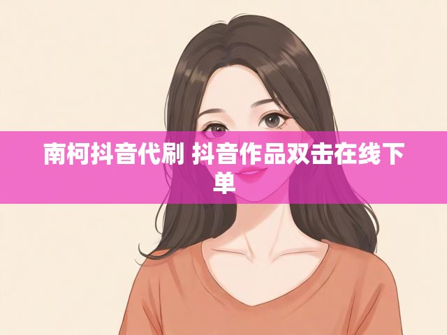 南柯抖音代刷 抖音作品双击在线下单