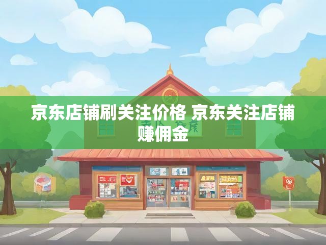 京东店铺刷关注价格 京东关注店铺赚佣金