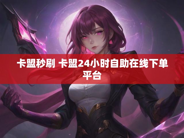 卡盟秒刷 卡盟24小时自助在线下单平台