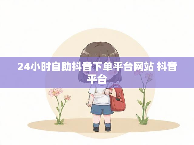 24小时自助抖音下单平台网站 抖音平台