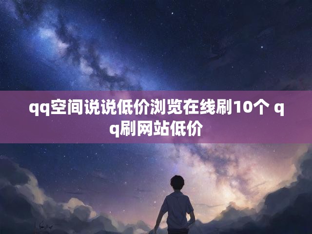 qq空间说说低价浏览在线刷10个 qq刷网站低价