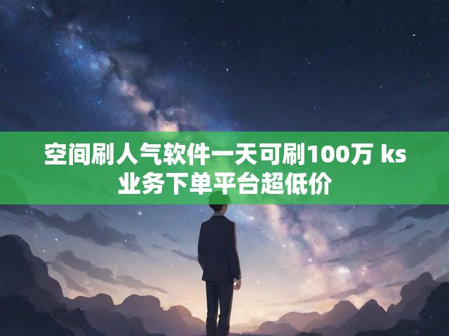 空间刷人气软件一天可刷100万 ks业务下单平台超低价