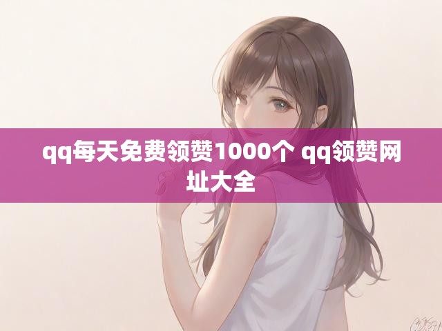 qq每天免费领赞1000个 qq领赞网址大全