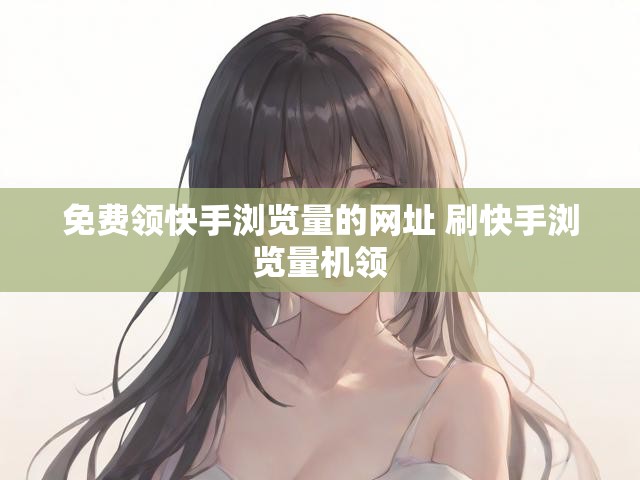 免费领快手浏览量的网址 刷快手浏览量机领