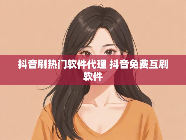 抖音刷热门软件代理 抖音免费互刷软件