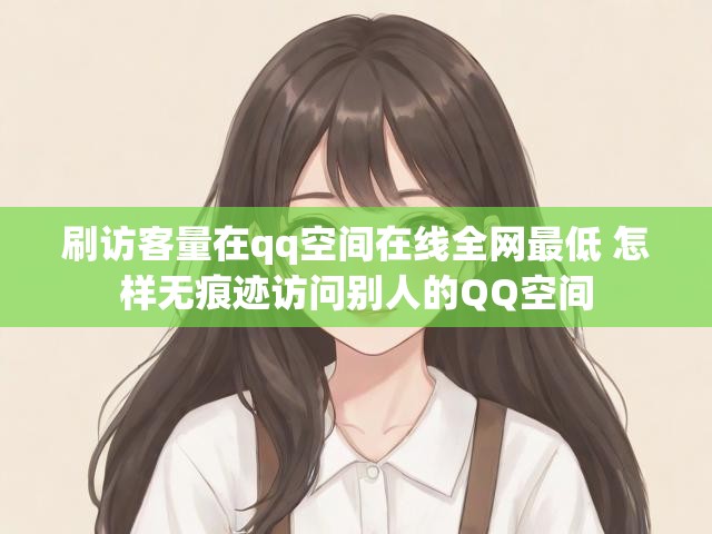 刷访客量在qq空间在线全网最低 怎样无痕迹访问别人的QQ空间