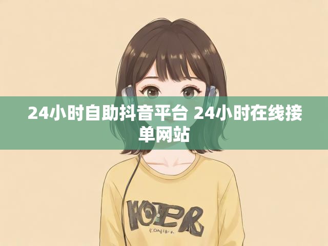 24小时自助抖音平台 24小时在线接单网站