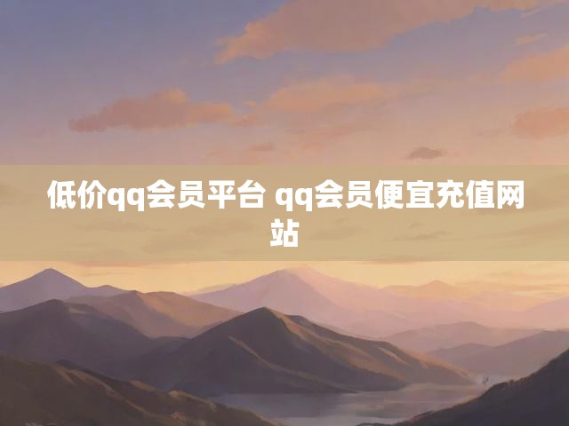 低价qq会员平台 qq会员便宜充值网站