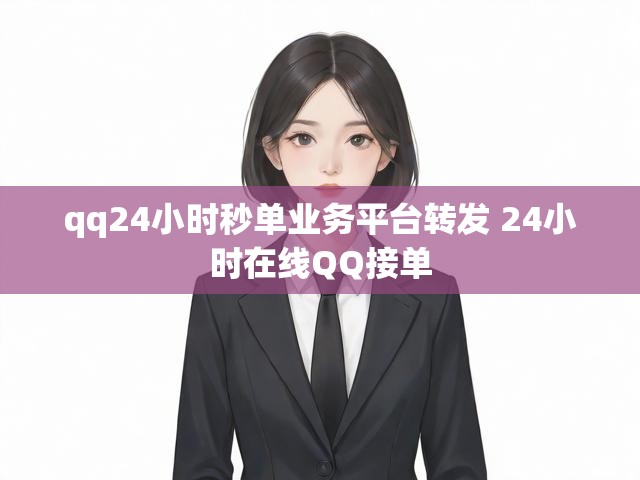 qq24小时秒单业务平台转发 24小时在线QQ接单