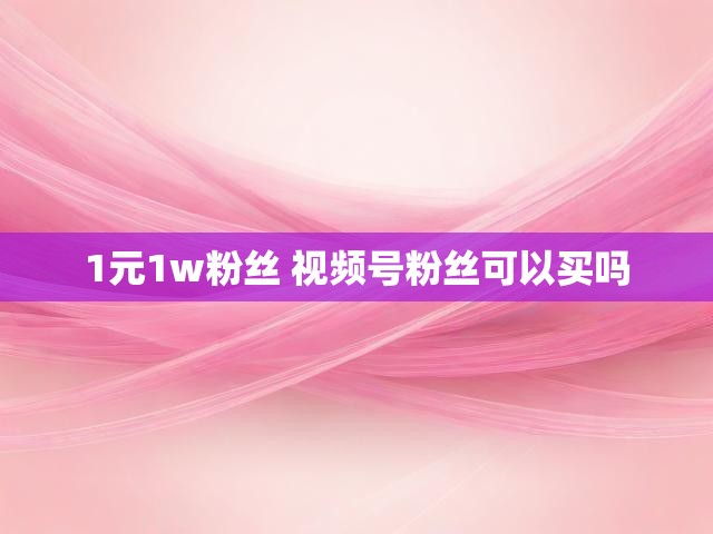 1元1w粉丝 视频号粉丝可以买吗