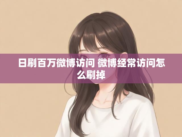 日刷百万微博访问 微博经常访问怎么刷掉