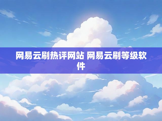 网易云刷热评网站 网易云刷等级软件