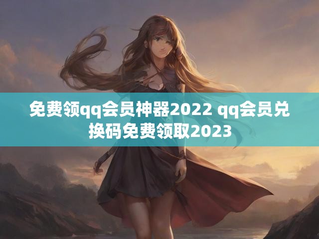免费领qq会员神器2022 qq会员兑换码免费领取2023