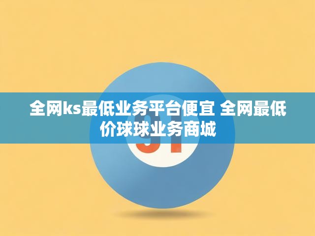 全网ks最低业务平台便宜 全网最低价球球业务商城