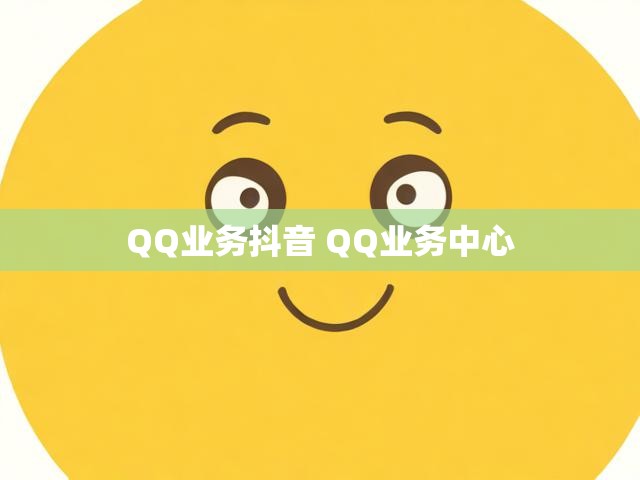 QQ业务抖音 QQ业务中心