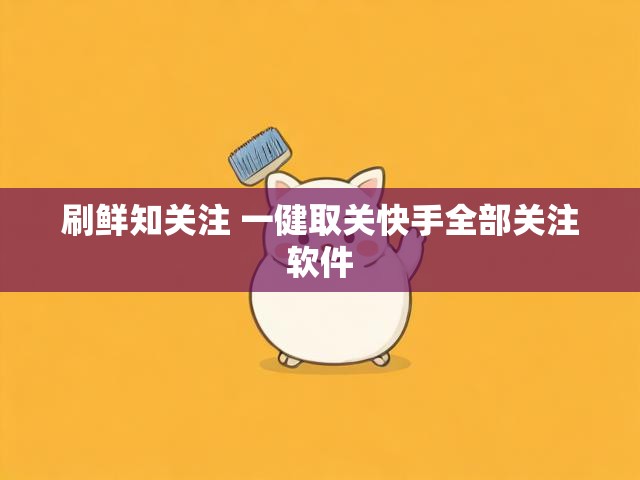 刷鲜知关注 一健取关快手全部关注软件