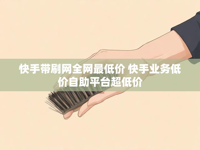 快手带刷网全网最低价 快手业务低价自助平台超低价