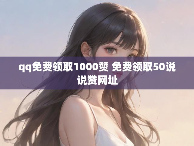 qq免费领取1000赞 免费领取50说说赞网址
