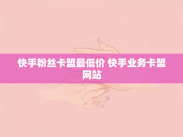 快手粉丝卡盟最低价 快手业务卡盟网站