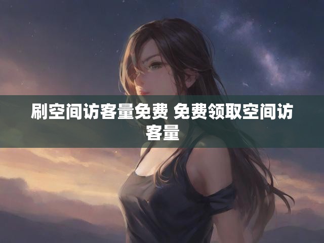 刷空间访客量免费 免费领取空间访客量