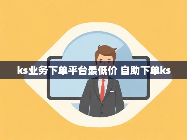 ks业务下单平台最低价 自助下单ks