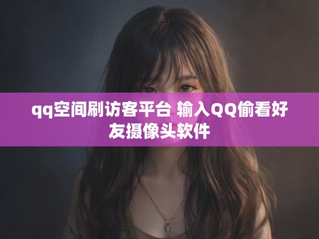 qq空间刷访客平台 输入QQ偷看好友摄像头软件