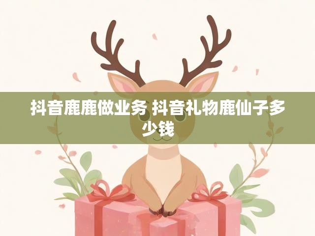 抖音鹿鹿做业务 抖音礼物鹿仙子多少钱