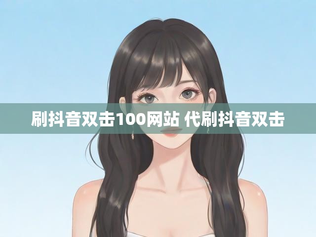 刷抖音双击100网站 代刷抖音双击