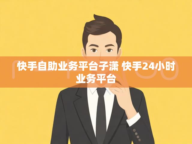 快手自助业务平台子潇 快手24小时业务平台