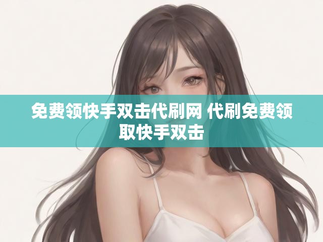 免费领快手双击代刷网 代刷免费领取快手双击