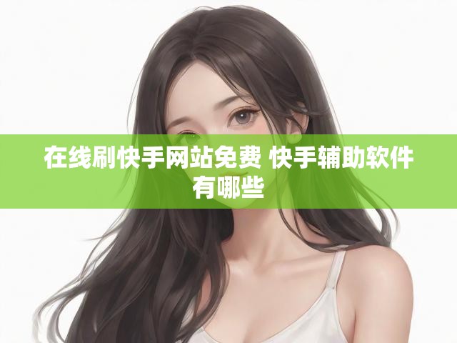在线刷快手网站免费 快手辅助软件有哪些