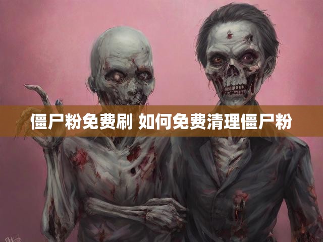 僵尸粉免费刷 如何免费清理僵尸粉