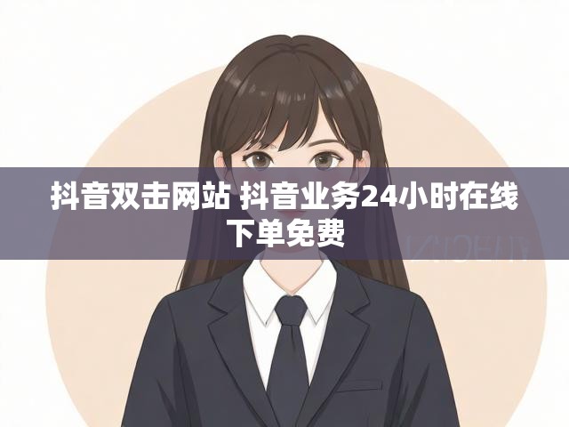 抖音双击网站 抖音业务24小时在线下单免费