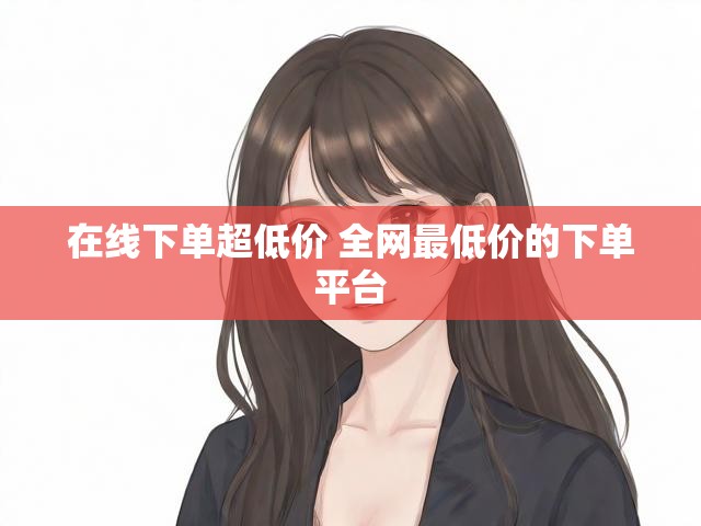 在线下单超低价 全网最低价的下单平台