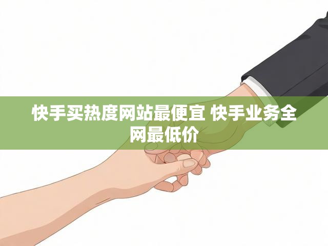 快手买热度网站最便宜 快手业务全网最低价